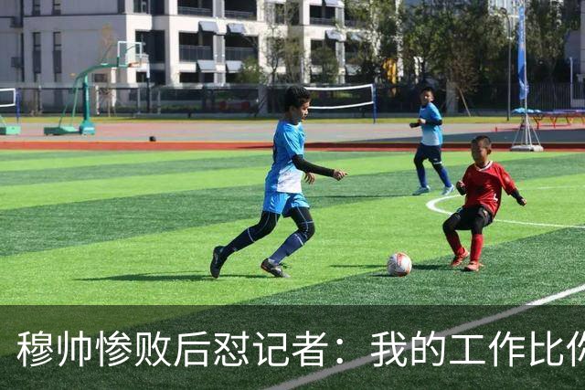 穆帅惨败后怼记者：我的工作比你难得多 所以赚得多