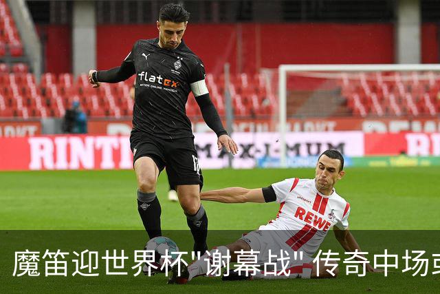 魔笛迎世界杯"谢幕战" 传奇中场或荣膺全场最佳